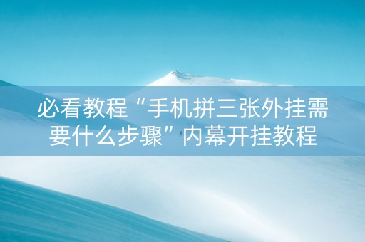 必看教程“手机拼三张外挂需要什么步骤”内幕开挂教程