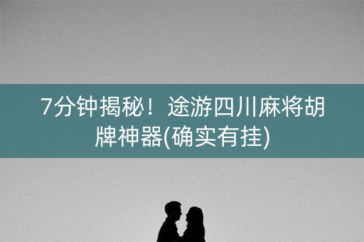 7分钟揭秘！途游四川麻将胡牌神器(确实有挂)