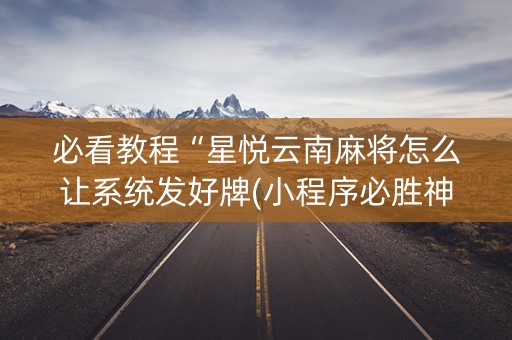必看教程“星悦云南麻将怎么让系统发好牌(小程序必胜神器)