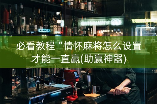 必看教程“情怀麻将怎么设置才能一直赢(助赢神器)