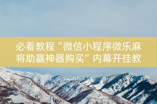 必看教程“微信小程序微乐麻将助赢神器购买”内幕开挂教程