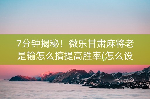 7分钟揭秘！微乐甘肃麻将老是输怎么搞提高胜率(怎么设置系统给你好牌)