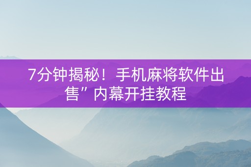 7分钟揭秘！手机麻将软件出售”内幕开挂教程