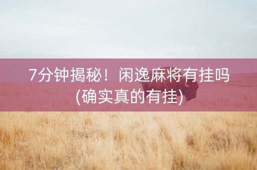 7分钟揭秘！闲逸麻将有挂吗(确实真的有挂)
