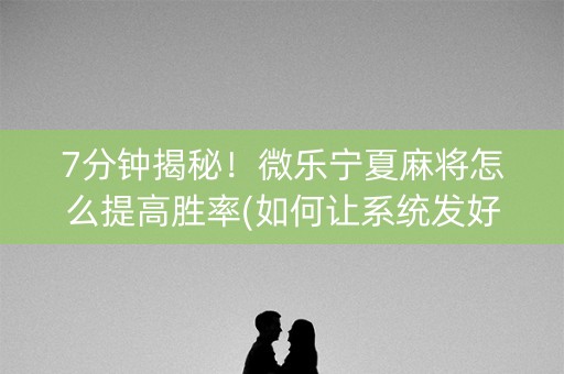 7分钟揭秘！微乐宁夏麻将怎么提高胜率(如何让系统发好牌)