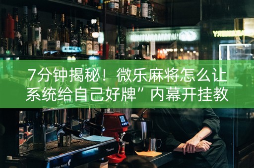 7分钟揭秘！微乐麻将怎么让系统给自己好牌”内幕开挂教程