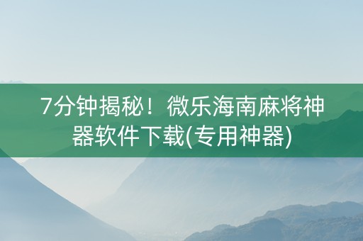 7分钟揭秘！微乐海南麻将神器软件下载(专用神器)