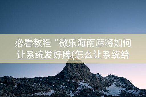 必看教程“微乐海南麻将如何让系统发好牌(怎么让系统给发好牌)