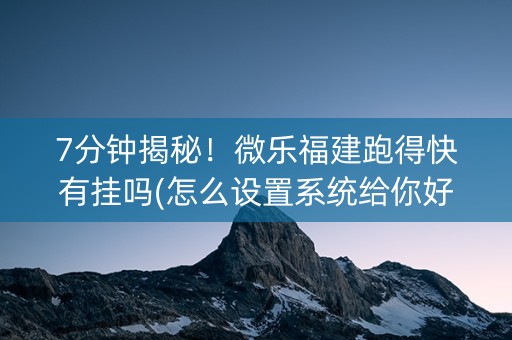 7分钟揭秘！微乐福建跑得快有挂吗(怎么设置系统给你好牌)