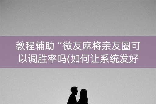 教程辅助“微友麻将亲友圈可以调胜率吗(如何让系统发好牌)