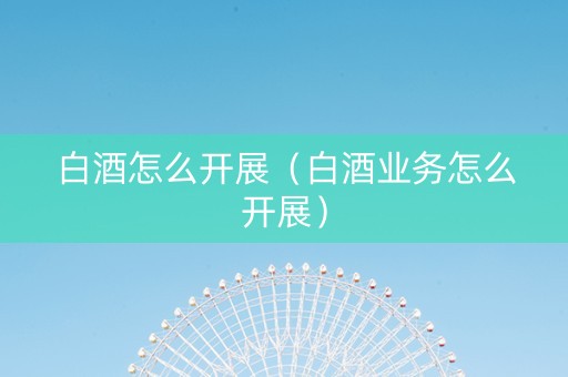 白酒怎么开展（白酒业务怎么开展）