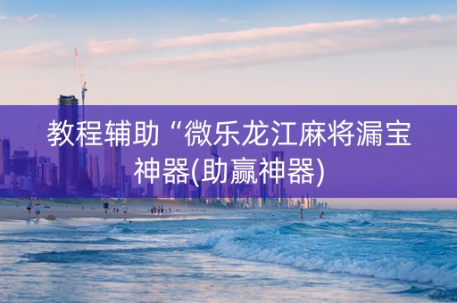 教程辅助“微乐龙江麻将漏宝神器(助赢神器)