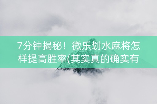 7分钟揭秘！微乐划水麻将怎样提高胜率(其实真的确实有挂)