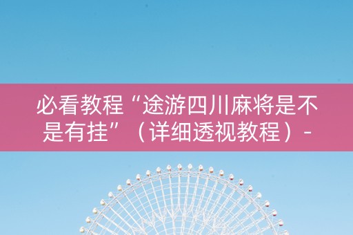 必看教程“途游四川麻将是不是有挂”（详细透视教程）-哔哩哔哩