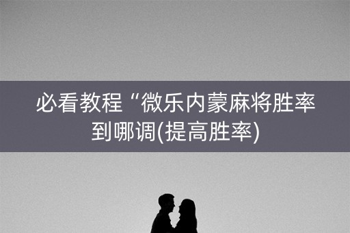 必看教程“微乐内蒙麻将胜率到哪调(提高胜率)
