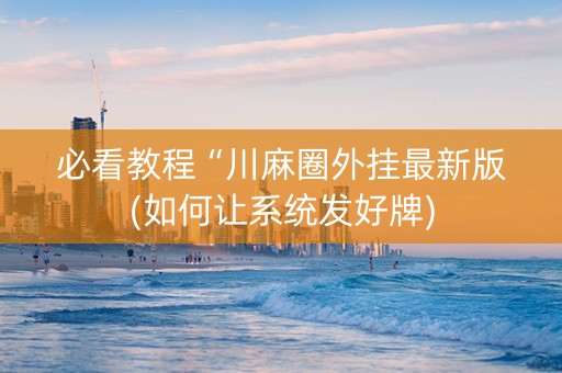 必看教程“川麻圈外挂最新版(如何让系统发好牌)