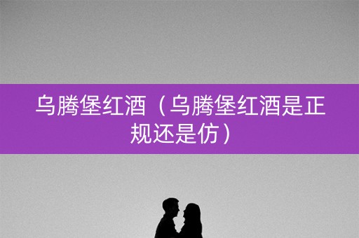 乌腾堡红酒（乌腾堡红酒是正规还是仿）