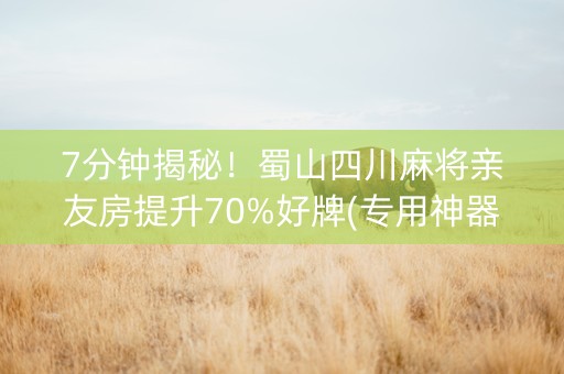 7分钟揭秘！蜀山四川麻将亲友房提升70%好牌(专用神器)