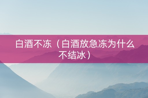 白酒不冻（白酒放急冻为什么不结冰）