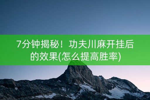 7分钟揭秘！功夫川麻开挂后的效果(怎么提高胜率)