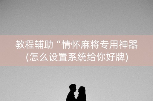 教程辅助“情怀麻将专用神器(怎么设置系统给你好牌)