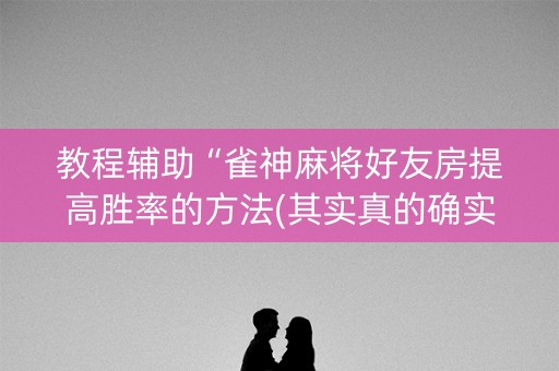 教程辅助“雀神麻将好友房提高胜率的方法(其实真的确实有挂)