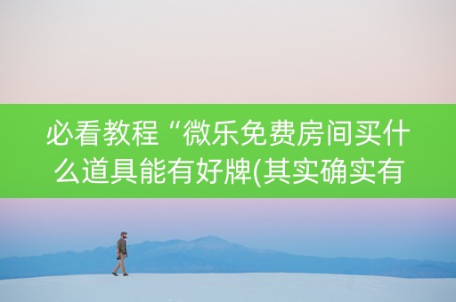 必看教程“微乐免费房间买什么道具能有好牌(其实确实有挂)