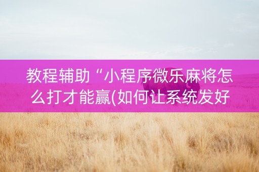 教程辅助“小程序微乐麻将怎么打才能赢(如何让系统发好牌)