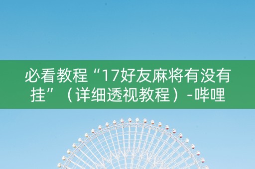 必看教程“17好友麻将有没有挂”（详细透视教程）-哔哩哔哩