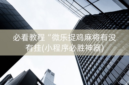 必看教程“微乐捉鸡麻将有没有挂(小程序必胜神器)