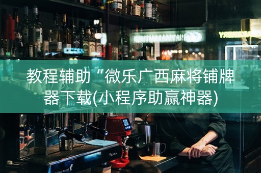 教程辅助“微乐广西麻将铺牌器下载(小程序助赢神器)