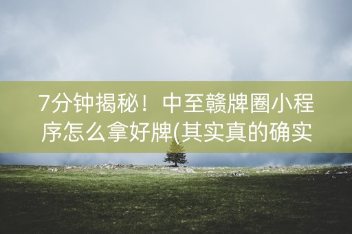 7分钟揭秘！中至赣牌圈小程序怎么拿好牌(其实真的确实有挂)