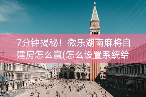 7分钟揭秘！微乐湖南麻将自建房怎么赢(怎么设置系统给你好牌)
