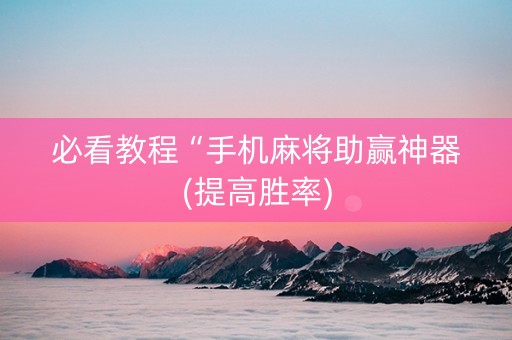 必看教程“手机麻将助赢神器(提高胜率)