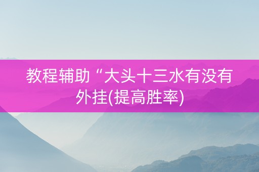 教程辅助“大头十三水有没有外挂(提高胜率)