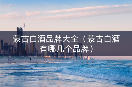 蒙古白酒品牌大全（蒙古白酒有哪几个品牌）