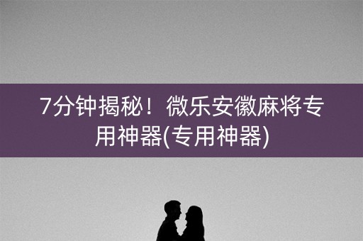 7分钟揭秘！微乐安徽麻将专用神器(专用神器)