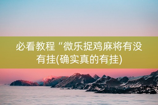 必看教程“微乐捉鸡麻将有没有挂(确实真的有挂)