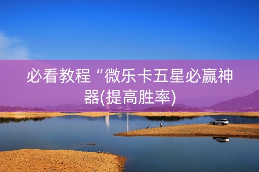 必看教程“微乐卡五星必赢神器(提高胜率)
