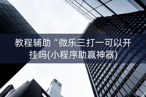 教程辅助“微乐三打一可以开挂吗(小程序助赢神器)