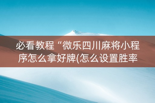 必看教程“微乐四川麻将小程序怎么拿好牌(怎么设置胜率)