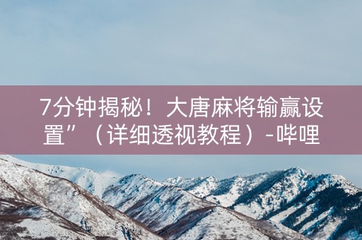7分钟揭秘！大唐麻将输赢设置”（详细透视教程）-哔哩哔哩