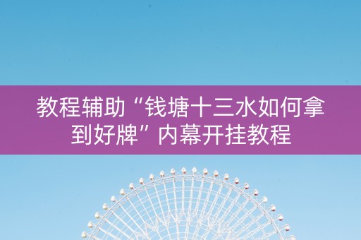 教程辅助“钱塘十三水如何拿到好牌”内幕开挂教程