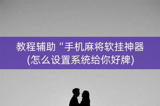 教程辅助“手机麻将软挂神器(怎么设置系统给你好牌)