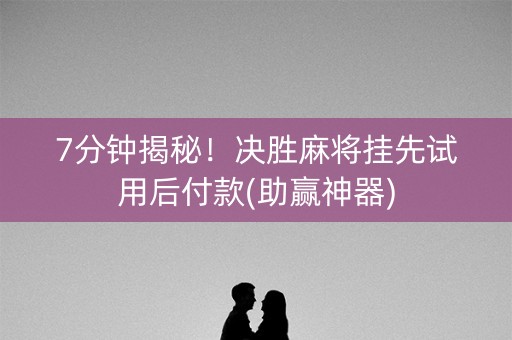 7分钟揭秘！决胜麻将挂先试用后付款(助赢神器)