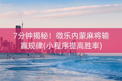 7分钟揭秘！微乐内蒙麻将输赢规律(小程序提高胜率)