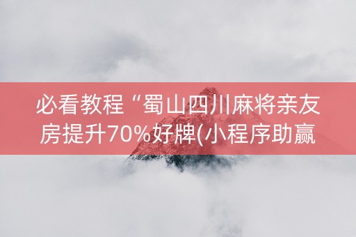 必看教程“蜀山四川麻将亲友房提升70%好牌(小程序助赢神器)