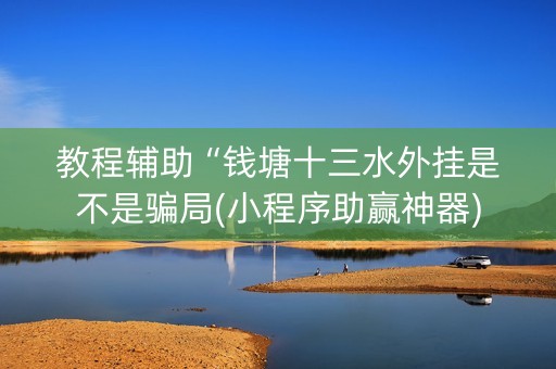 教程辅助“钱塘十三水外挂是不是骗局(小程序助赢神器)