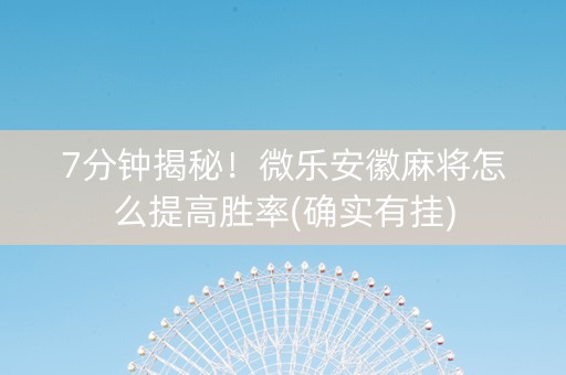 7分钟揭秘！微乐安徽麻将怎么提高胜率(确实有挂)