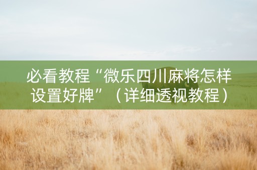 必看教程“微乐四川麻将怎样设置好牌”（详细透视教程）-哔哩哔哩